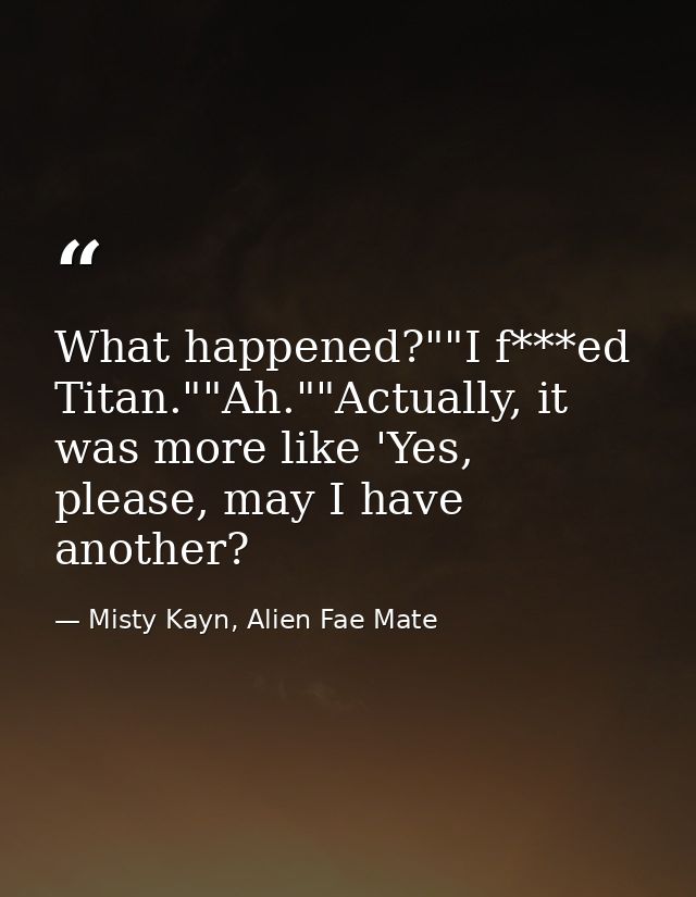What happened?""I f***ed Titan.""Ah.""Actually, it was more like 'Yes, please, may I have another? — Misty Kayn, Alien Fae Mate