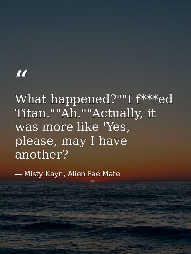What happened?""I f***ed Titan.""Ah.""Actually, it was more like 'Yes, please, may I have another? — Misty Kayn, Alien Fae Mate