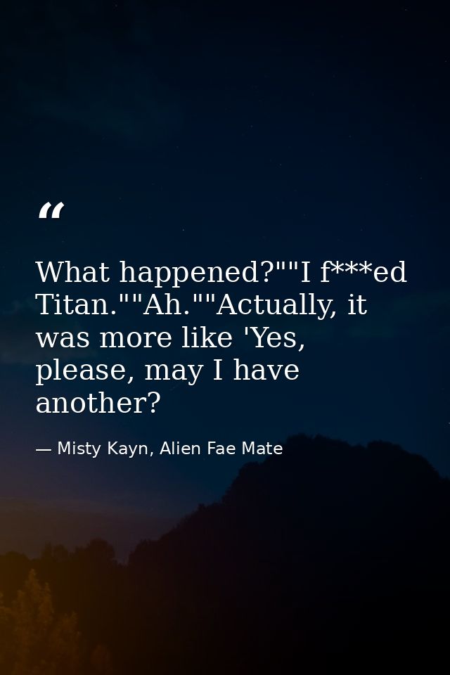 What happened?""I f***ed Titan.""Ah.""Actually, it was more like 'Yes, please, may I have another? — Misty Kayn, Alien Fae Mate