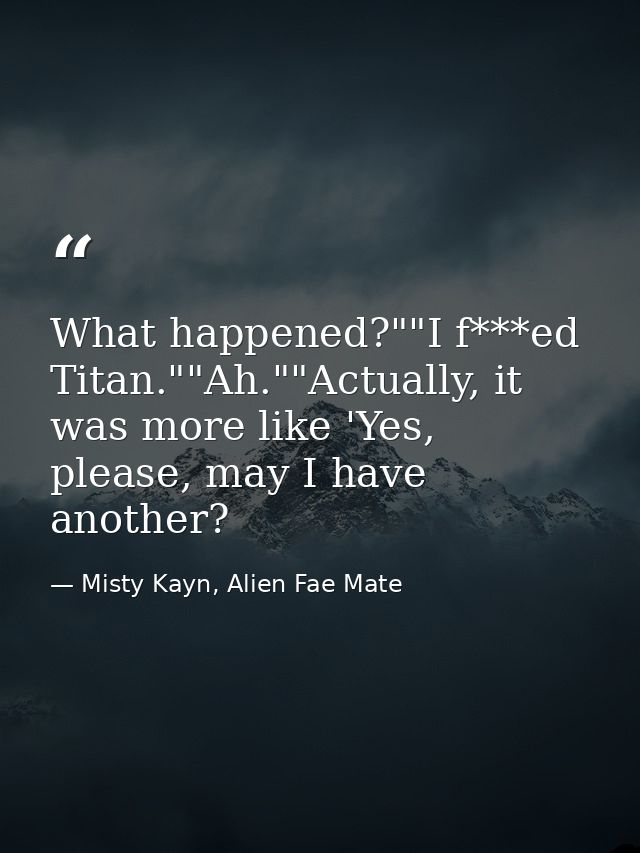 What happened?""I f***ed Titan.""Ah.""Actually, it was more like 'Yes, please, may I have another? — Misty Kayn, Alien Fae Mate