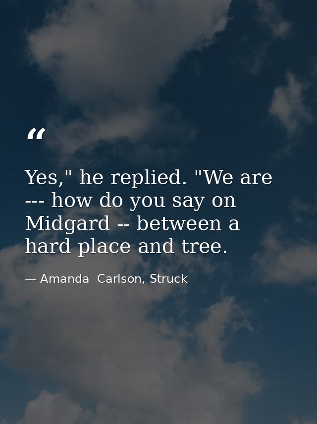 Yes," he replied. "We are --- how do you say on Midgard -- between a hard place and tree. — Amanda  Carlson, Struck