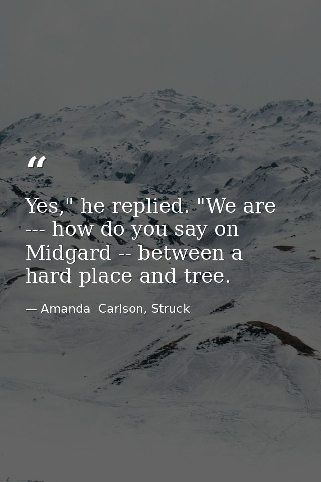 Yes," he replied. "We are --- how do you say on Midgard -- between a hard place and tree. — Amanda  Carlson, Struck