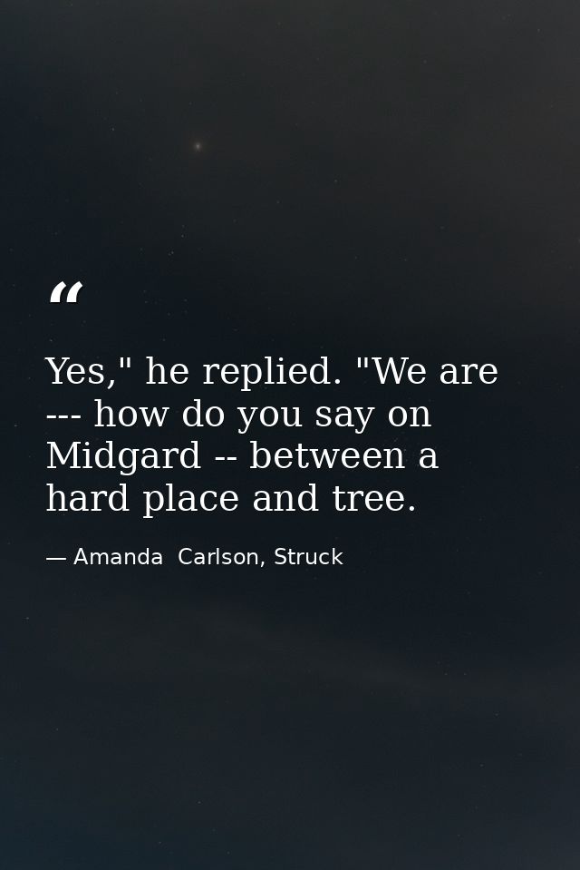 Yes," he replied. "We are --- how do you say on Midgard -- between a hard place and tree. — Amanda  Carlson, Struck