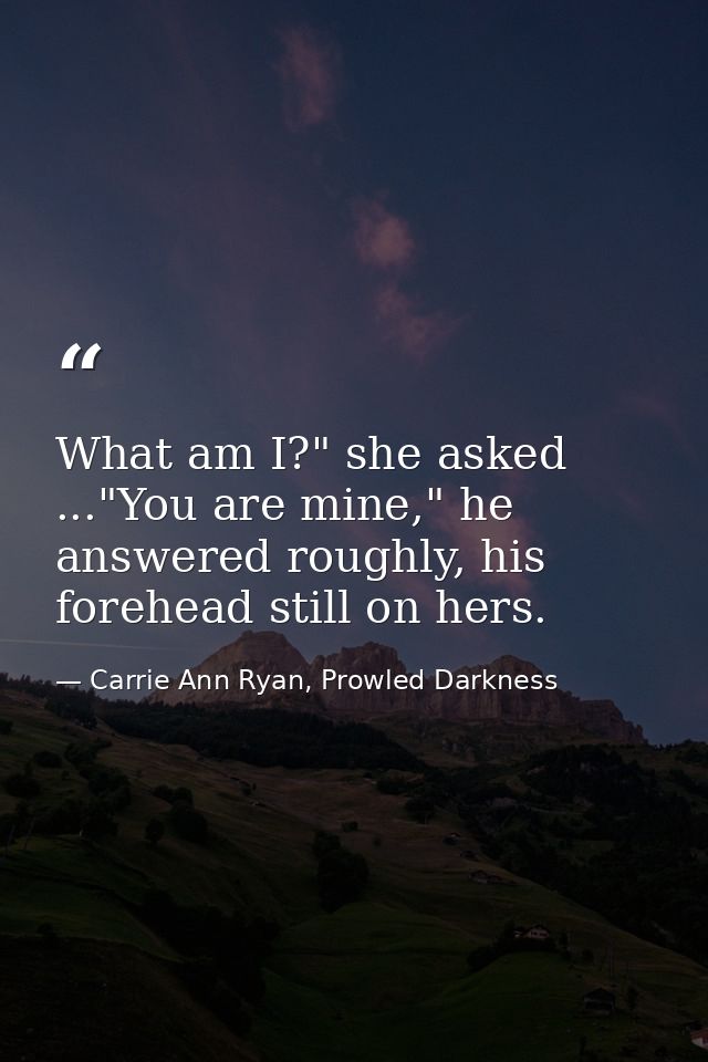 What am I?" she asked ..."You are mine," he answered roughly, his forehead still on hers. — Carrie Ann Ryan, Prowled Darkness