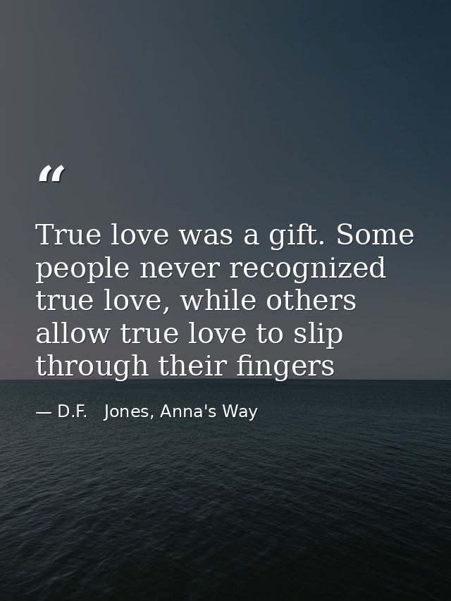 True love was a gift. Some people never recognized true love, while others allow true love to slip through their fingers — D.F.   Jones, Anna's Way