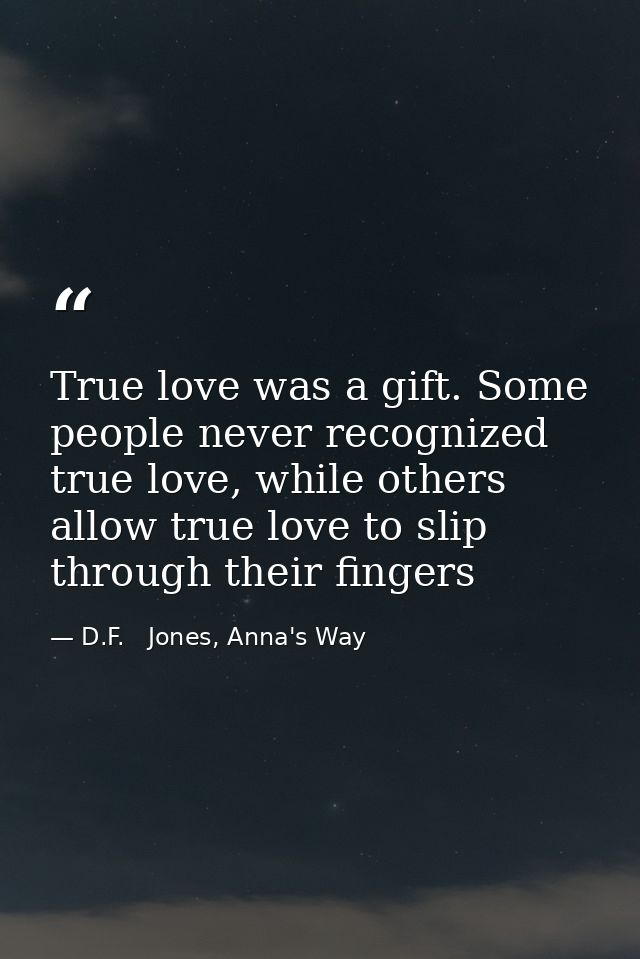 True love was a gift. Some people never recognized true love, while others allow true love to slip through their fingers — D.F.   Jones, Anna's Way