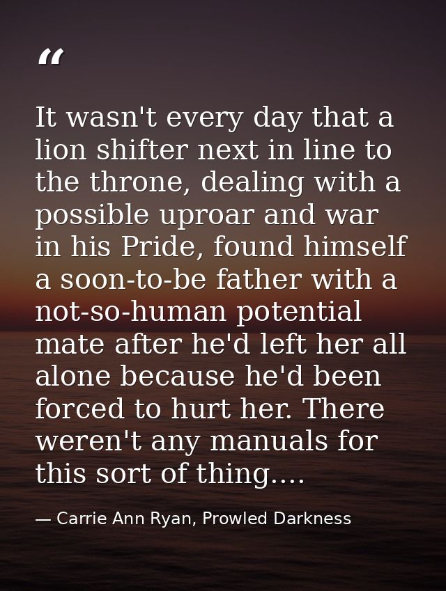 It wasn't every day that a lion shifter next in line to the throne, dealing with a possible uproar and war in his Pride, — Carrie Ann Ryan, Prowled Darkness