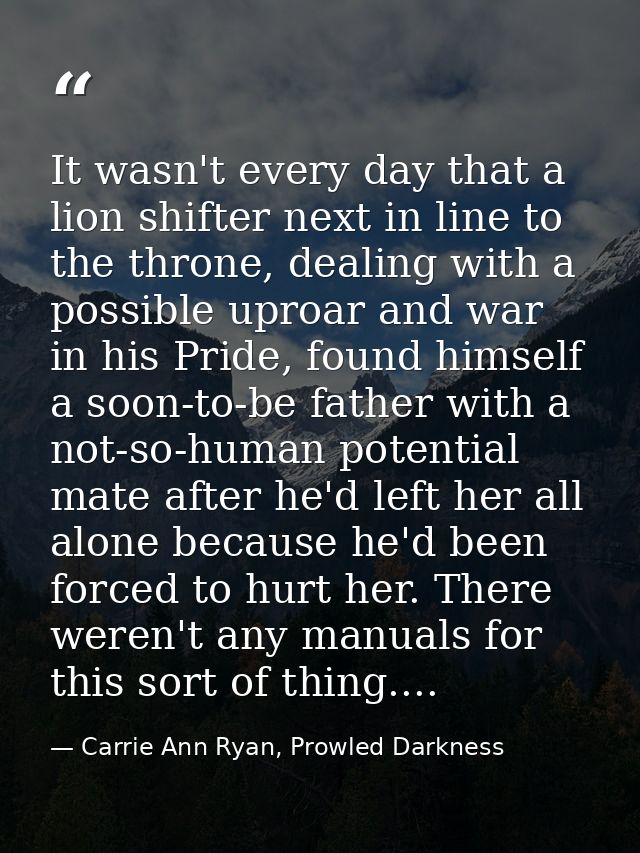 It wasn't every day that a lion shifter next in line to the throne, dealing with a possible uproar and war in his Pride, — Carrie Ann Ryan, Prowled Darkness