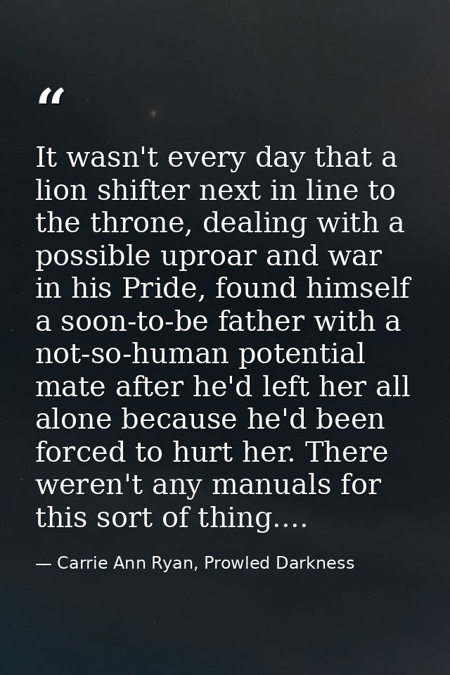 It wasn't every day that a lion shifter next in line to the throne, dealing with a possible uproar and war in his Pride, — Carrie Ann Ryan, Prowled Darkness