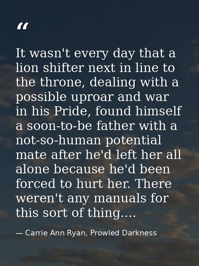 It wasn't every day that a lion shifter next in line to the throne, dealing with a possible uproar and war in his Pride, — Carrie Ann Ryan, Prowled Darkness