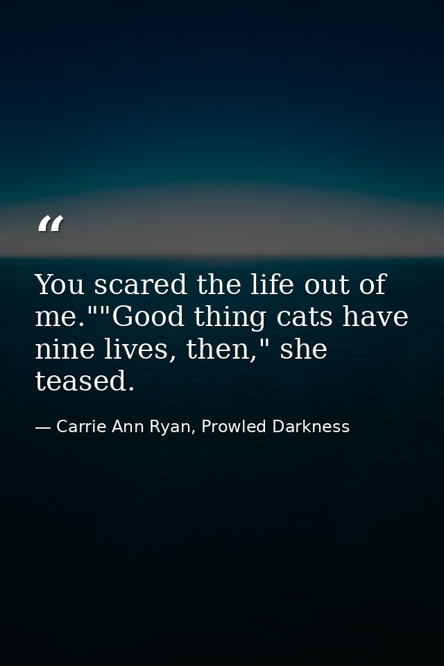 You scared the life out of me.""Good thing cats have nine lives, then," she teased. — Carrie Ann Ryan, Prowled Darkness