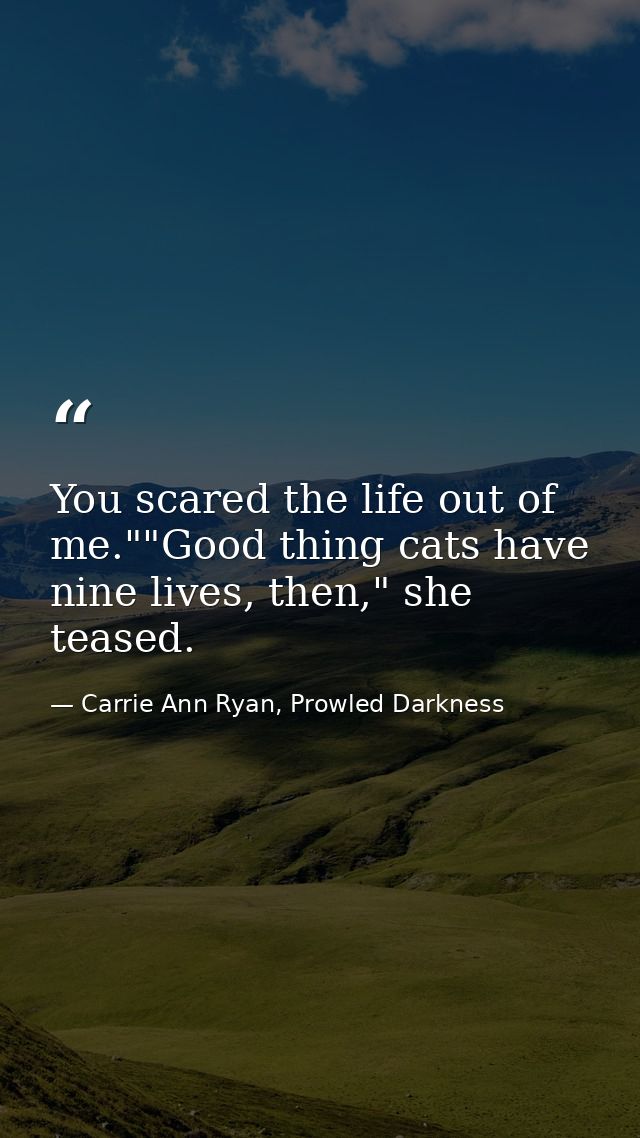You scared the life out of me.""Good thing cats have nine lives, then," she teased. — Carrie Ann Ryan, Prowled Darkness