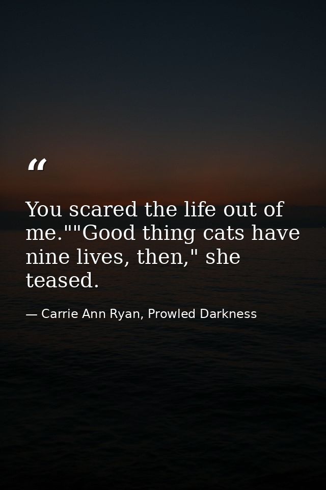 You scared the life out of me.""Good thing cats have nine lives, then," she teased. — Carrie Ann Ryan, Prowled Darkness