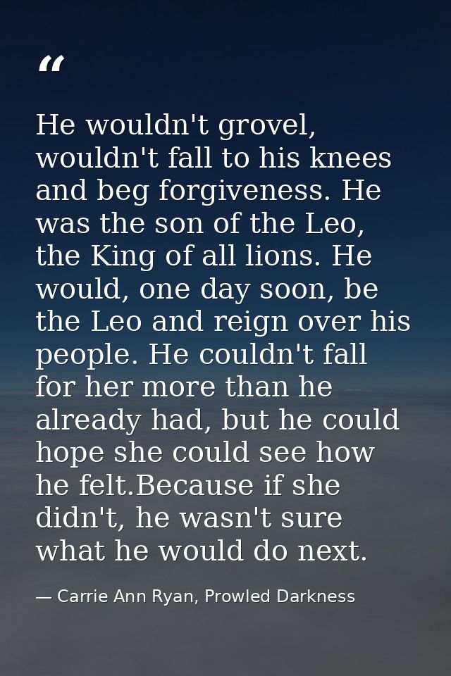 He wouldn't grovel, wouldn't fall to his knees and beg forgiveness. He was the son of the Leo, the King of all lions. He — Carrie Ann Ryan, Prowled Darkness