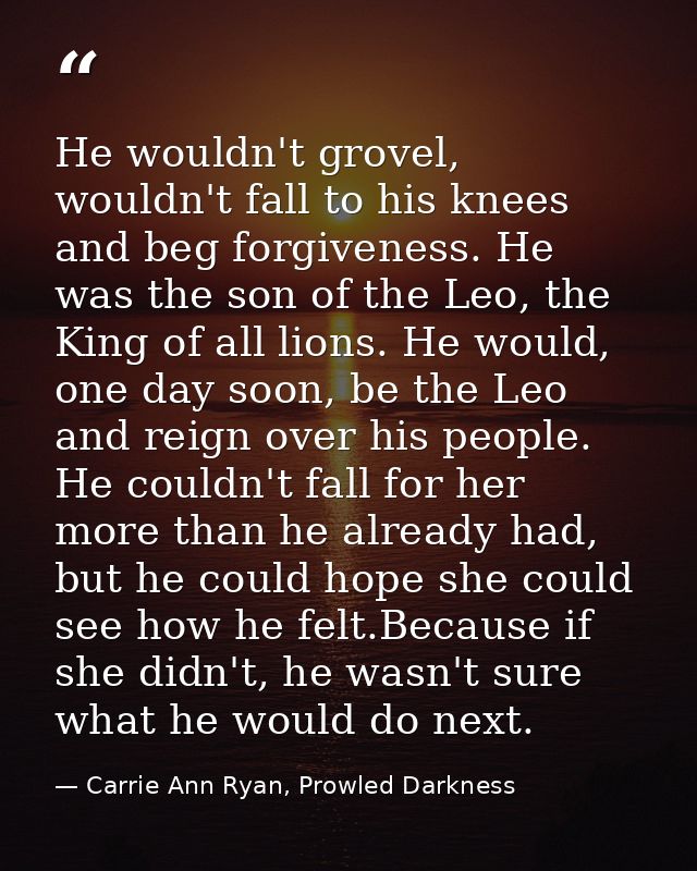 He wouldn't grovel, wouldn't fall to his knees and beg forgiveness. He was the son of the Leo, the King of all lions. He — Carrie Ann Ryan, Prowled Darkness