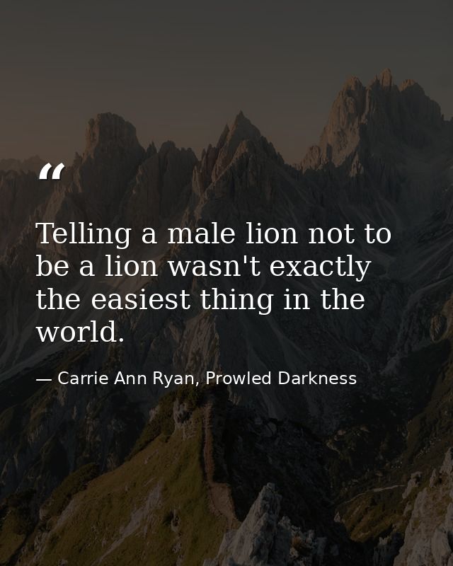 Telling a male lion not to be a lion wasn't exactly the easiest thing in the world. — Carrie Ann Ryan, Prowled Darkness
