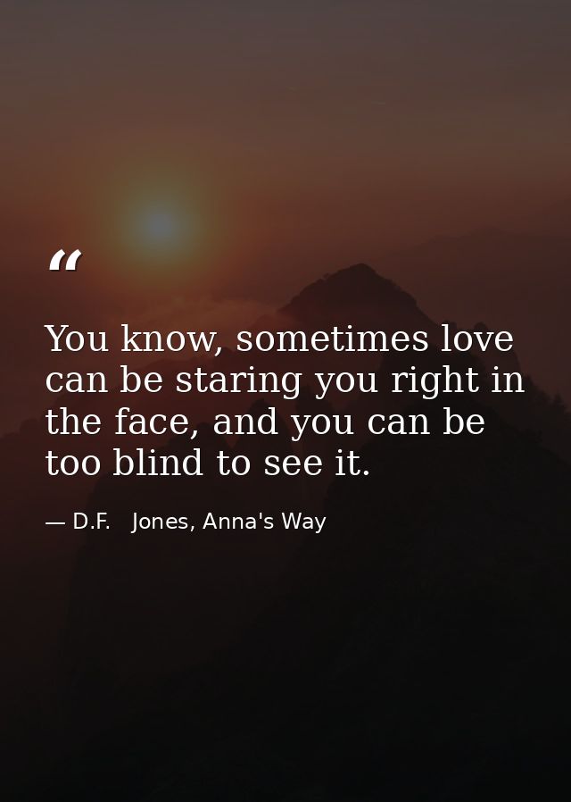 You know, sometimes love can be staring you right in the face, and you can be too blind to see it. — D.F.   Jones, Anna's Way