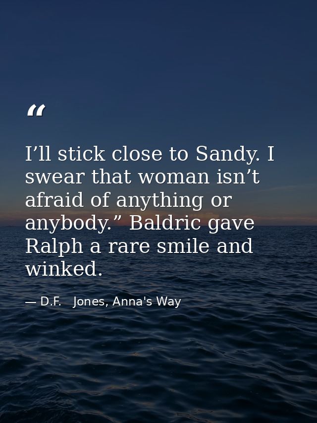I’ll stick close to Sandy. I swear that woman isn’t afraid of anything or anybody.” Baldric gave Ralph a rare smile and  — D.F.   Jones, Anna's Way