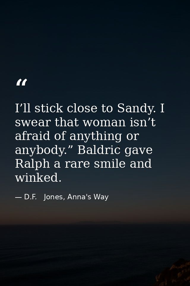 I’ll stick close to Sandy. I swear that woman isn’t afraid of anything or anybody.” Baldric gave Ralph a rare smile and  — D.F.   Jones, Anna's Way