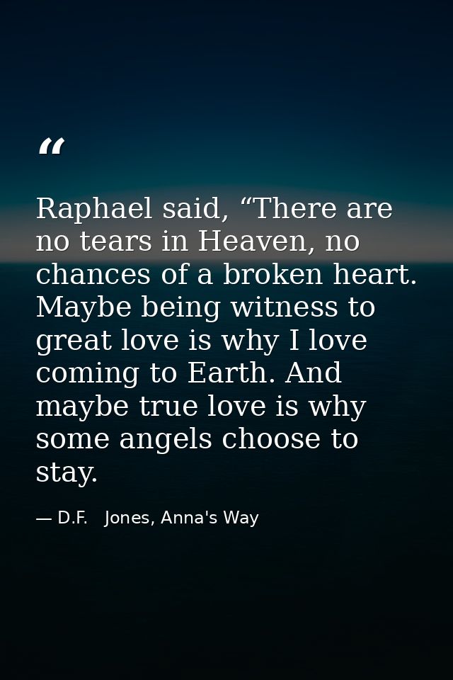 Raphael said, “There are no tears in Heaven, no chances of a broken heart. Maybe being witness to great love is why I lo — D.F.   Jones, Anna's Way