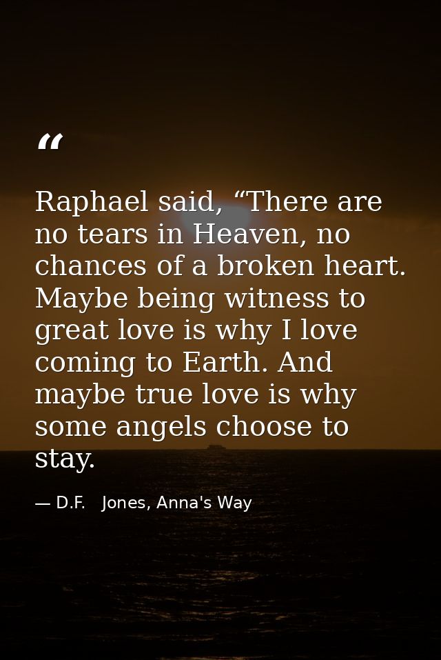 Raphael said, “There are no tears in Heaven, no chances of a broken heart. Maybe being witness to great love is why I lo — D.F.   Jones, Anna's Way