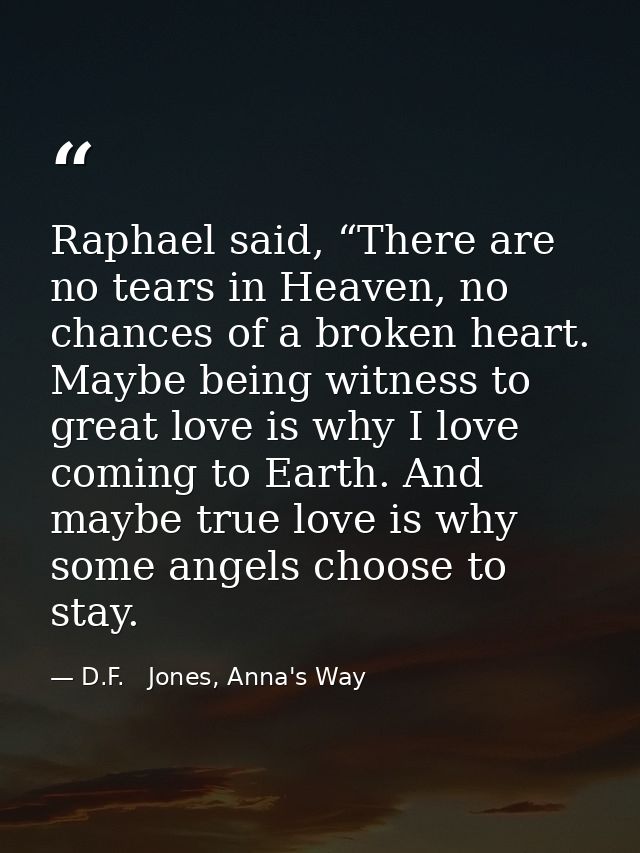 Raphael said, “There are no tears in Heaven, no chances of a broken heart. Maybe being witness to great love is why I lo — D.F.   Jones, Anna's Way