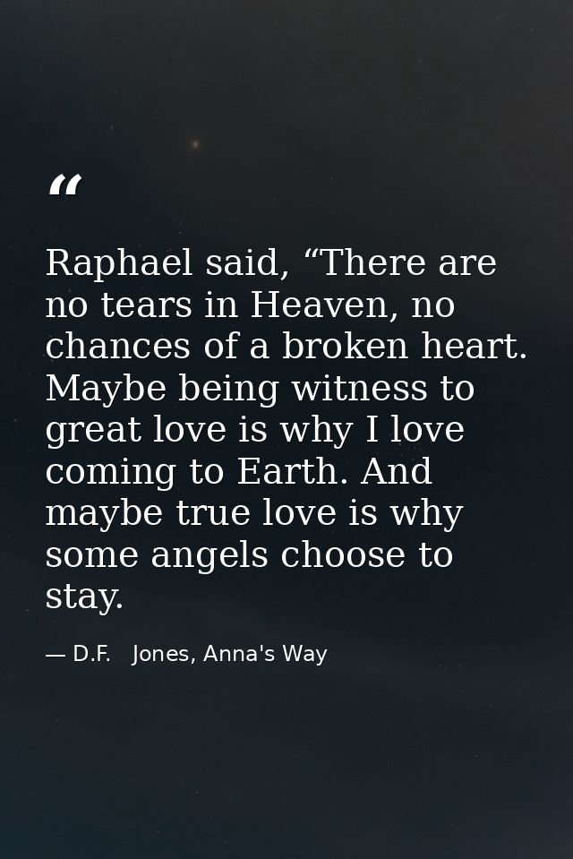 Raphael said, “There are no tears in Heaven, no chances of a broken heart. Maybe being witness to great love is why I lo — D.F.   Jones, Anna's Way