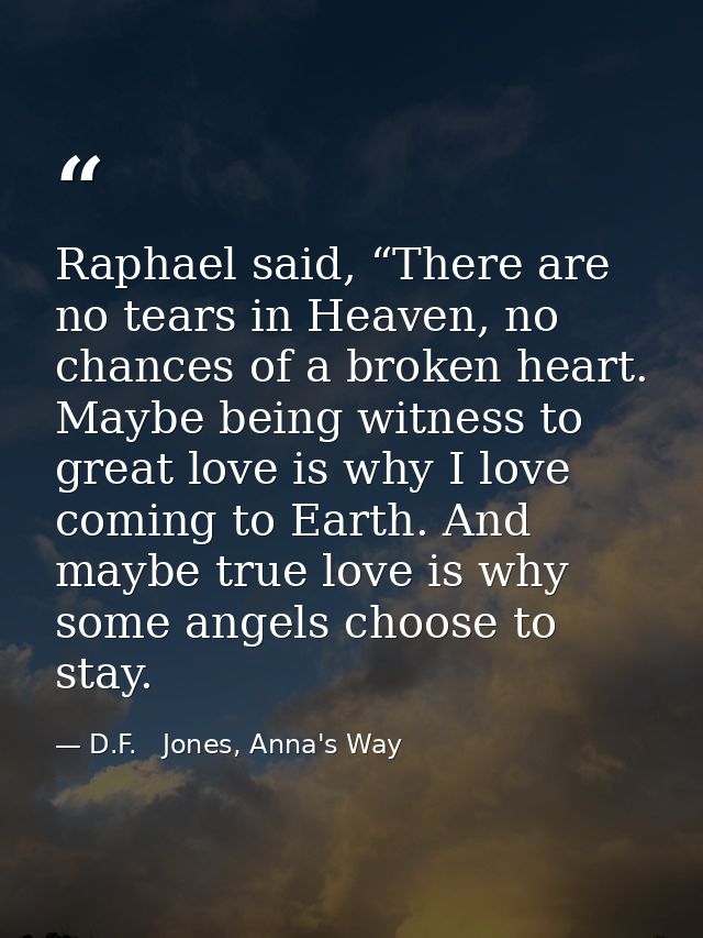 Raphael said, “There are no tears in Heaven, no chances of a broken heart. Maybe being witness to great love is why I lo — D.F.   Jones, Anna's Way