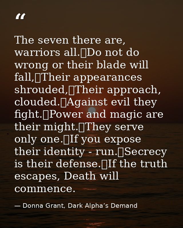 The seven there are, warriors all.	Do not do wrong or their blade will fall,	Their appearances shrouded,	Their approach, — Donna Grant, Dark Alpha’s Demand
