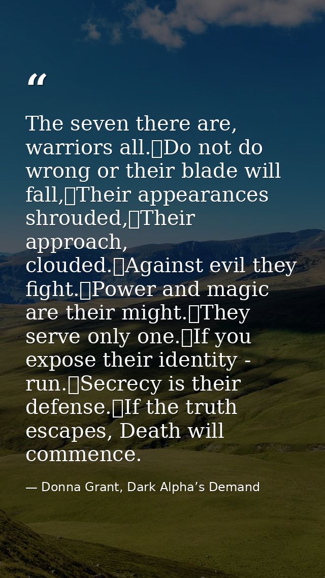 The seven there are, warriors all.	Do not do wrong or their blade will fall,	Their appearances shrouded,	Their approach, — Donna Grant, Dark Alpha’s Demand