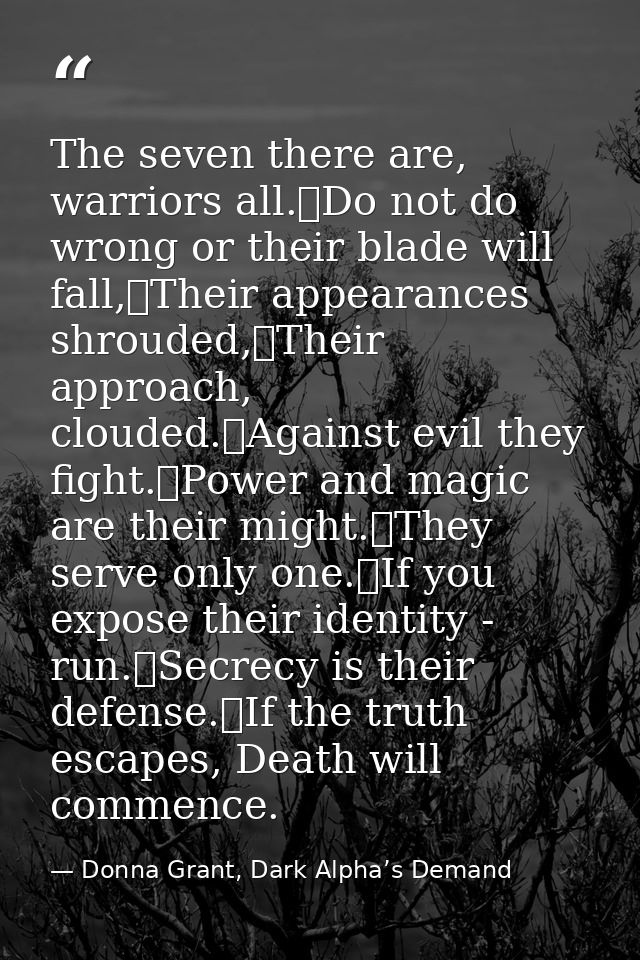 The seven there are, warriors all.	Do not do wrong or their blade will fall,	Their appearances shrouded,	Their approach, — Donna Grant, Dark Alpha’s Demand