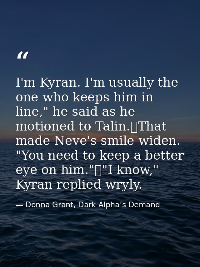 I'm Kyran. I'm usually the one who keeps him in line," he said as he motioned to Talin.	That made Neve's smile widen. "Y — Donna Grant, Dark Alpha’s Demand