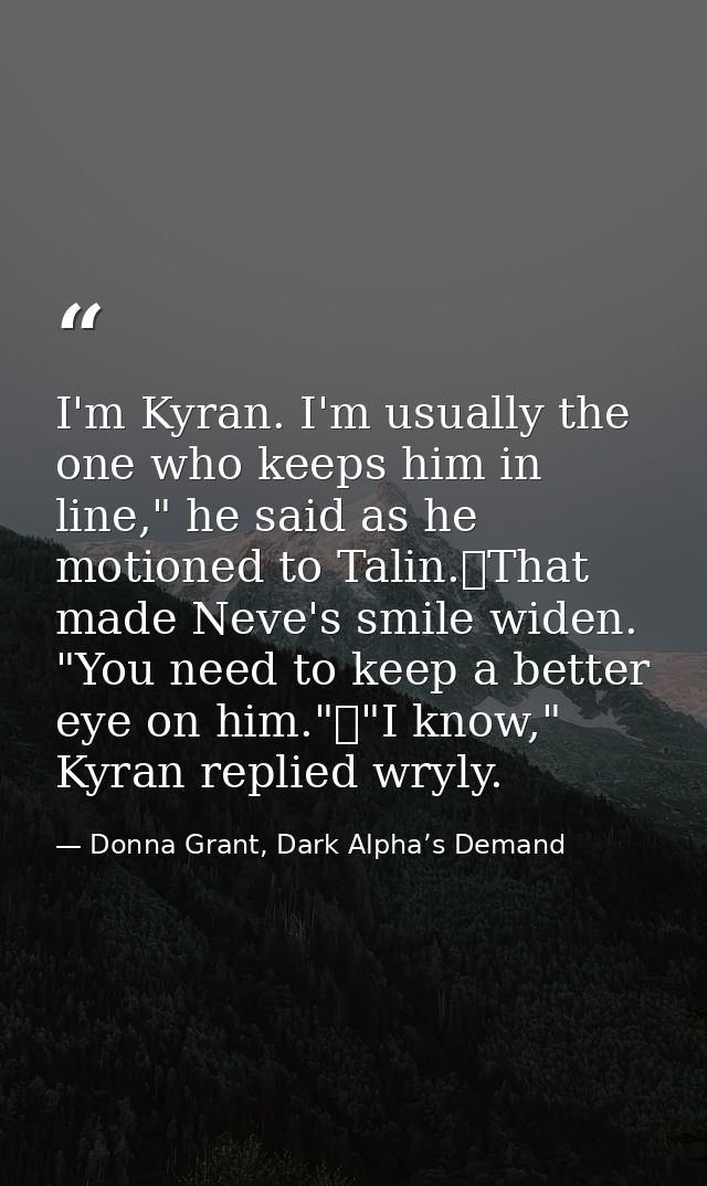 I'm Kyran. I'm usually the one who keeps him in line," he said as he motioned to Talin.	That made Neve's smile widen. "Y — Donna Grant, Dark Alpha’s Demand