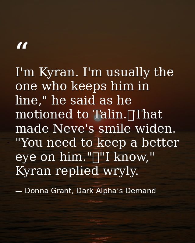 I'm Kyran. I'm usually the one who keeps him in line," he said as he motioned to Talin.	That made Neve's smile widen. "Y — Donna Grant, Dark Alpha’s Demand