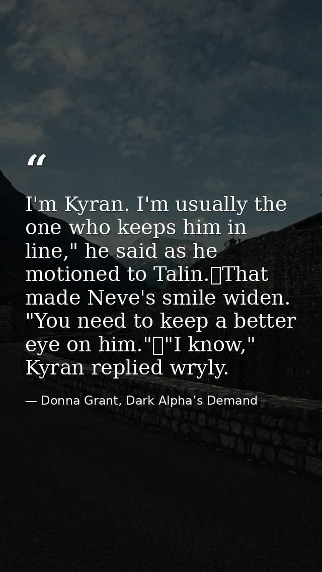 I'm Kyran. I'm usually the one who keeps him in line," he said as he motioned to Talin.	That made Neve's smile widen. "Y — Donna Grant, Dark Alpha’s Demand