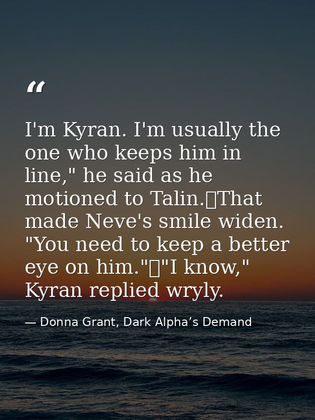 I'm Kyran. I'm usually the one who keeps him in line," he said as he motioned to Talin.	That made Neve's smile widen. "Y — Donna Grant, Dark Alpha’s Demand