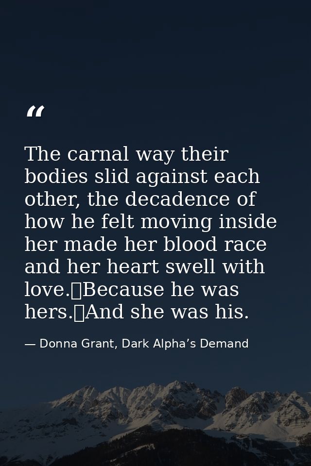 The carnal way their bodies slid against each other, the decadence of how he felt moving inside her made her blood race  — Donna Grant, Dark Alpha’s Demand