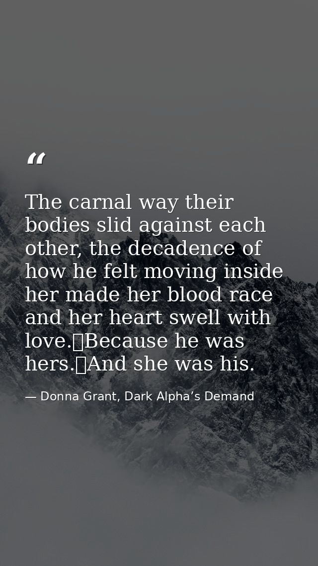 The carnal way their bodies slid against each other, the decadence of how he felt moving inside her made her blood race  — Donna Grant, Dark Alpha’s Demand