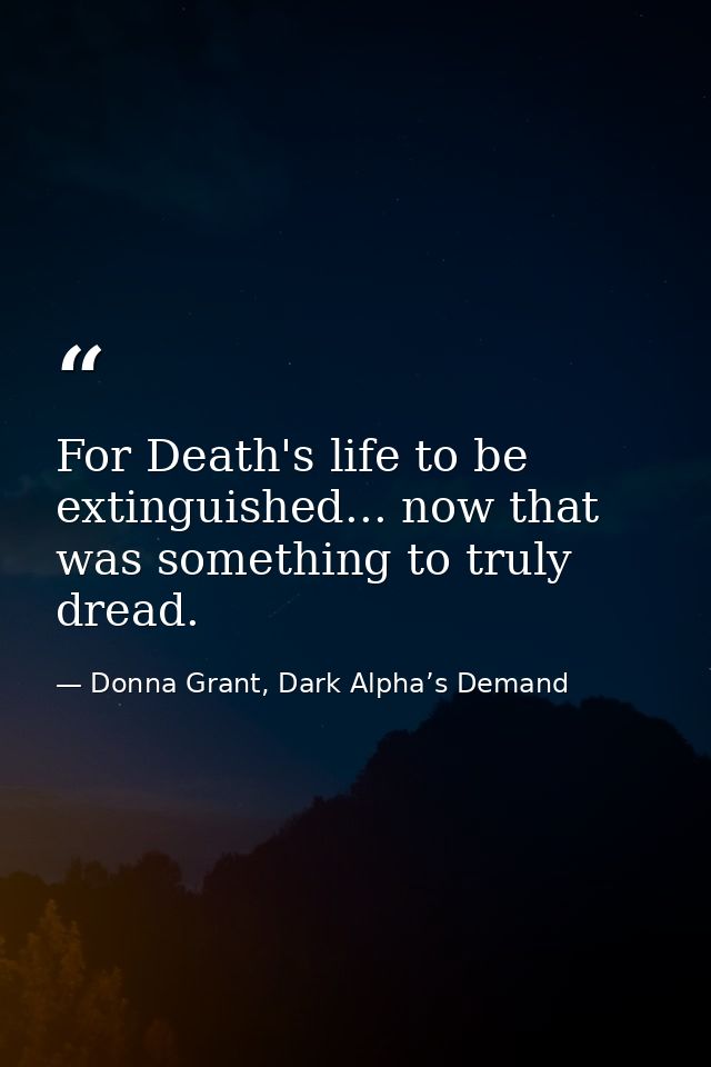For Death's life to be extinguished... now that was something to truly dread. — Donna Grant, Dark Alpha’s Demand