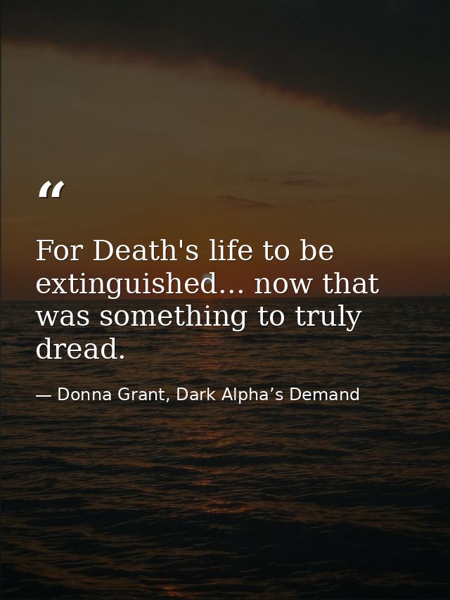 For Death's life to be extinguished... now that was something to truly dread. — Donna Grant, Dark Alpha’s Demand