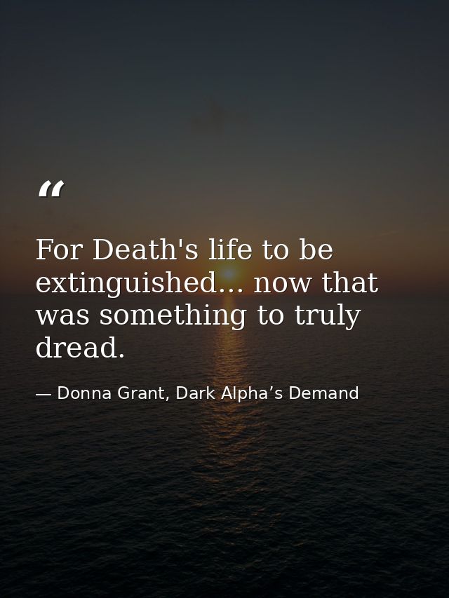 For Death's life to be extinguished... now that was something to truly dread. — Donna Grant, Dark Alpha’s Demand