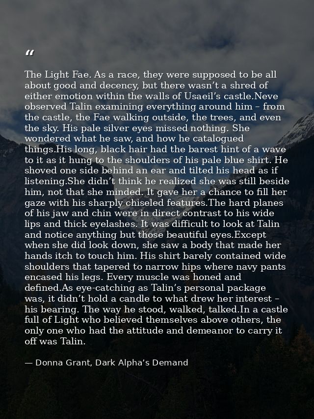 The Light Fae. As a race, they were supposed to be all about good and decency, but there wasn’t a shred of either emotio — Donna Grant, Dark Alpha’s Demand