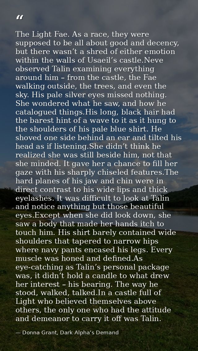 The Light Fae. As a race, they were supposed to be all about good and decency, but there wasn’t a shred of either emotio — Donna Grant, Dark Alpha’s Demand