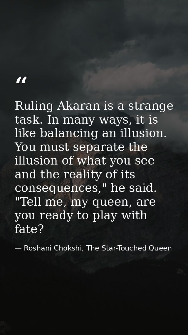 Ruling Akaran is a strange task. In many ways, it is like balancing an illusion. You must separate the illusion of what  — Roshani Chokshi, The Star-Touched Queen