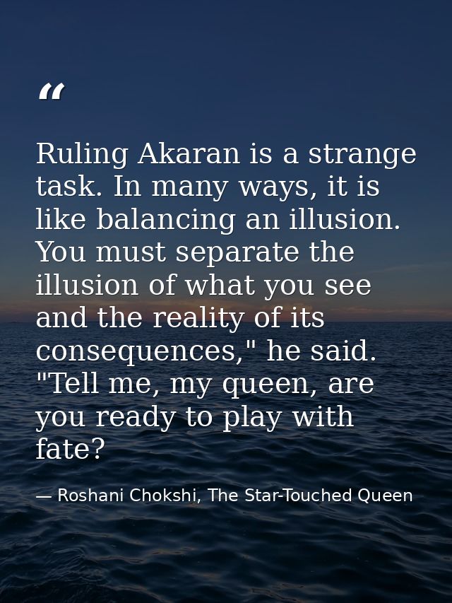Ruling Akaran is a strange task. In many ways, it is like balancing an illusion. You must separate the illusion of what  — Roshani Chokshi, The Star-Touched Queen