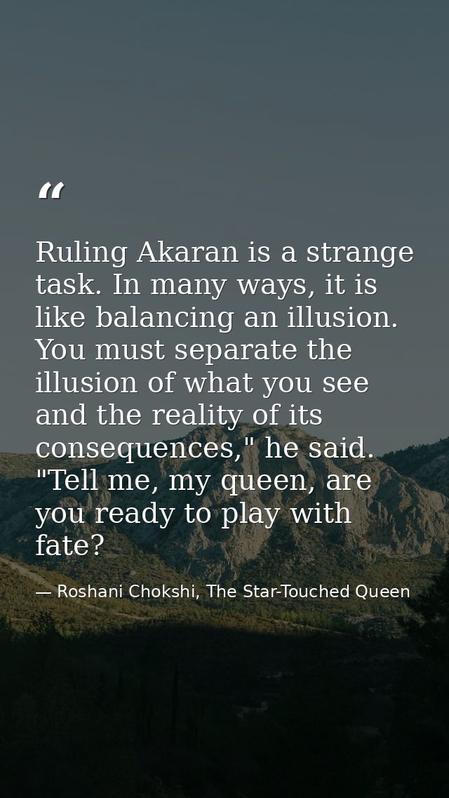 Ruling Akaran is a strange task. In many ways, it is like balancing an illusion. You must separate the illusion of what  — Roshani Chokshi, The Star-Touched Queen