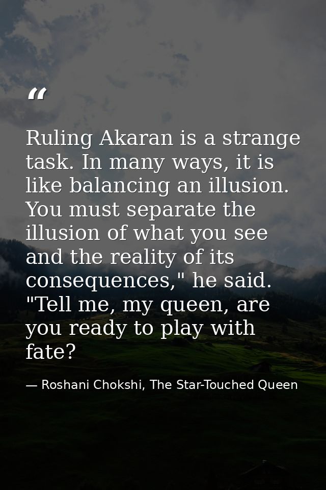 Ruling Akaran is a strange task. In many ways, it is like balancing an illusion. You must separate the illusion of what  — Roshani Chokshi, The Star-Touched Queen