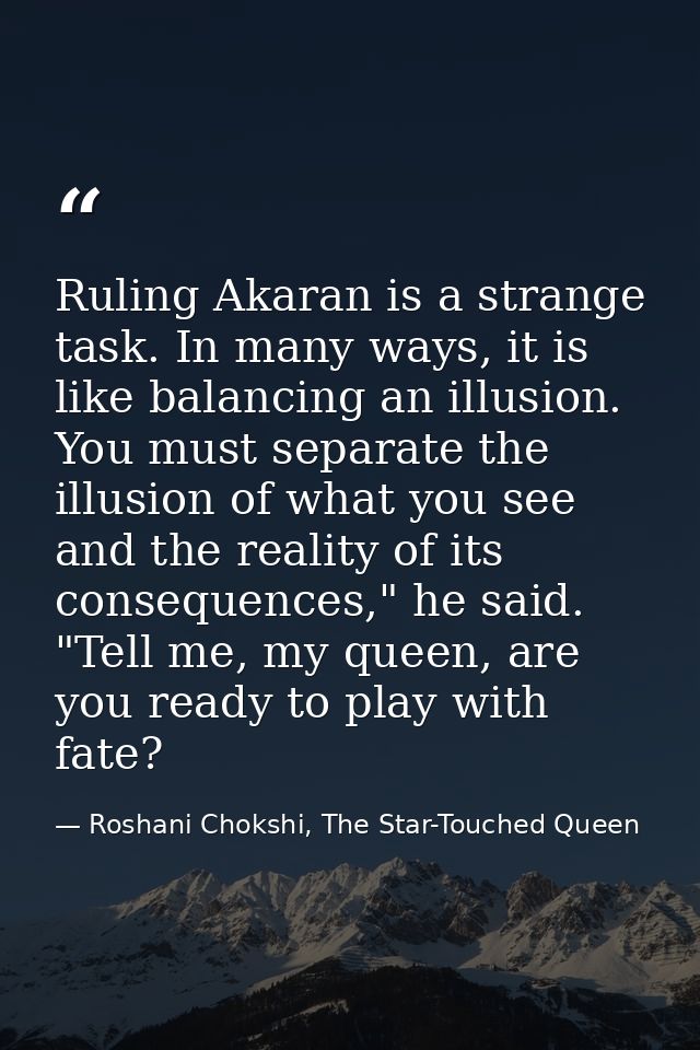 Ruling Akaran is a strange task. In many ways, it is like balancing an illusion. You must separate the illusion of what  — Roshani Chokshi, The Star-Touched Queen