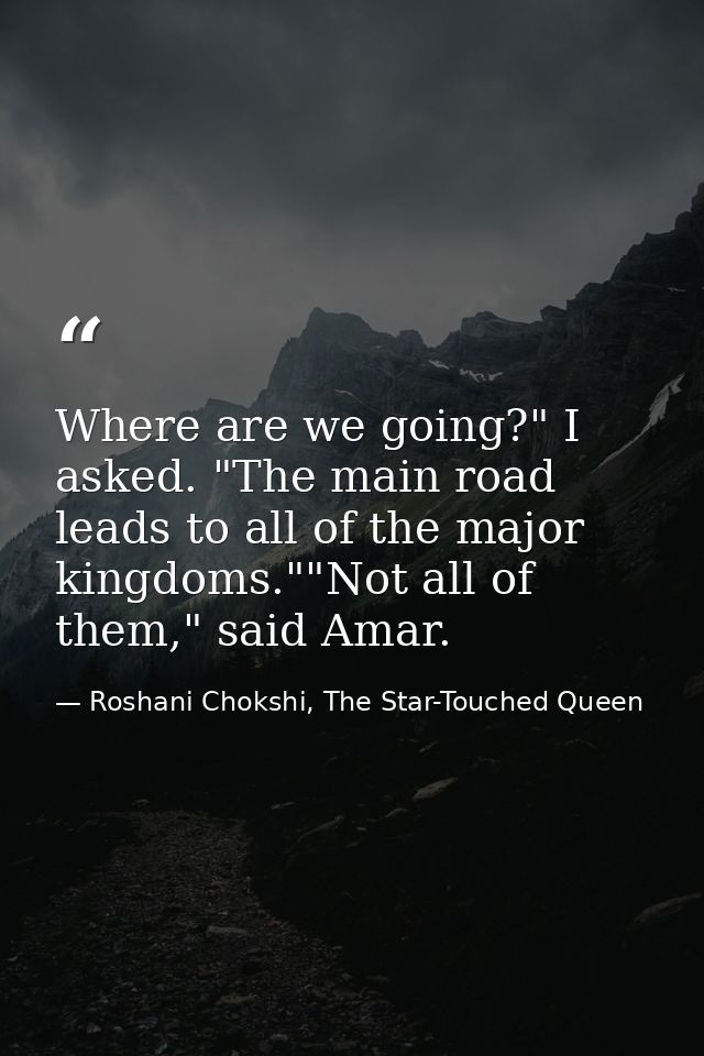 Where are we going?" I asked. "The main road leads to all of the major kingdoms.""Not all of them," said Amar. — Roshani Chokshi, The Star-Touched Queen
