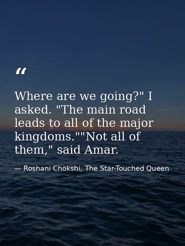 Where are we going?" I asked. "The main road leads to all of the major kingdoms.""Not all of them," said Amar. — Roshani Chokshi, The Star-Touched Queen